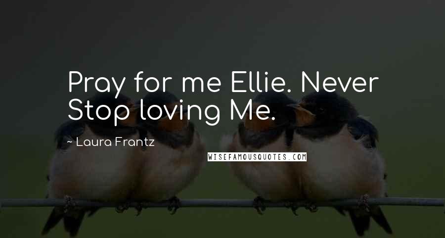 Laura Frantz Quotes: Pray for me Ellie. Never Stop loving Me.