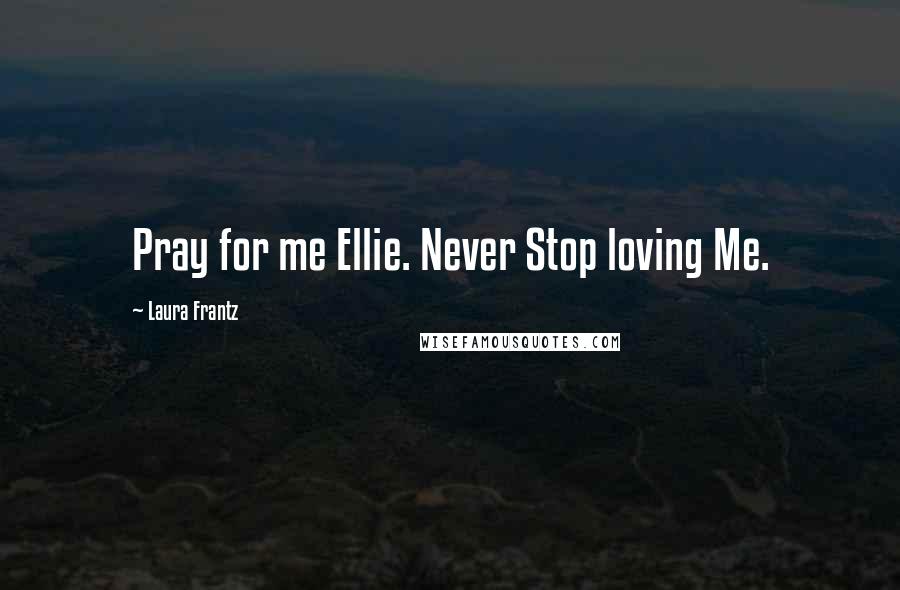 Laura Frantz Quotes: Pray for me Ellie. Never Stop loving Me.