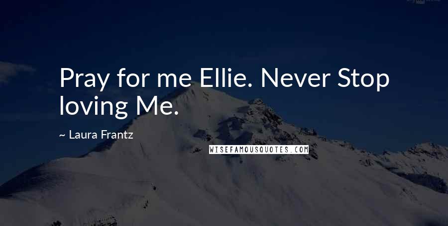 Laura Frantz Quotes: Pray for me Ellie. Never Stop loving Me.