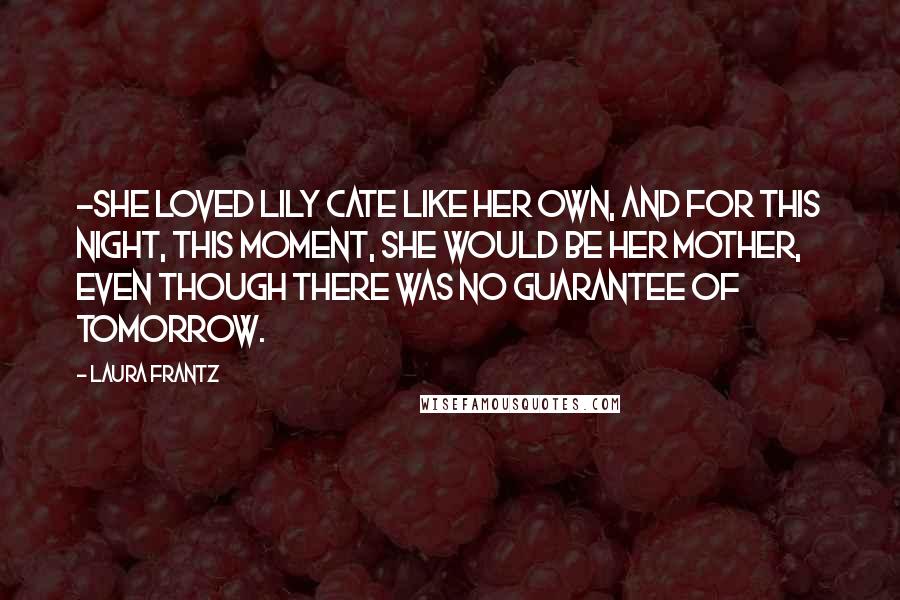 Laura Frantz Quotes: -she loved Lily Cate like her own, and for this night, this moment, she would be her mother, even though there was no guarantee of tomorrow.