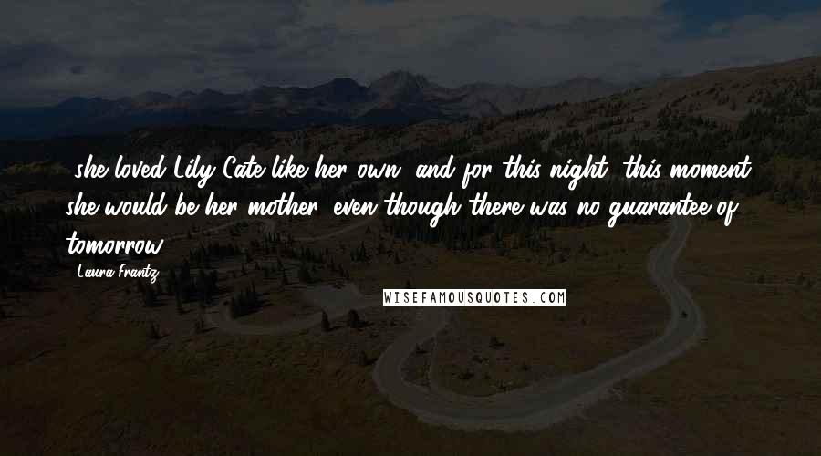 Laura Frantz Quotes: -she loved Lily Cate like her own, and for this night, this moment, she would be her mother, even though there was no guarantee of tomorrow.