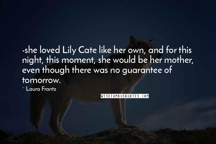 Laura Frantz Quotes: -she loved Lily Cate like her own, and for this night, this moment, she would be her mother, even though there was no guarantee of tomorrow.