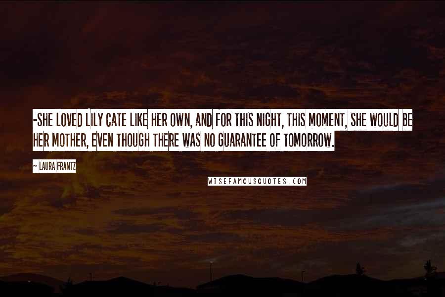 Laura Frantz Quotes: -she loved Lily Cate like her own, and for this night, this moment, she would be her mother, even though there was no guarantee of tomorrow.