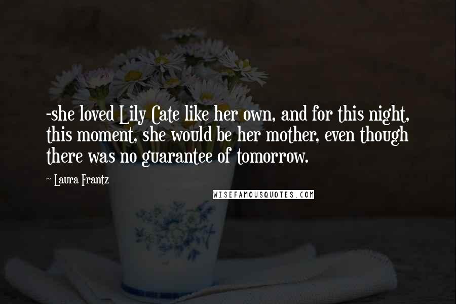 Laura Frantz Quotes: -she loved Lily Cate like her own, and for this night, this moment, she would be her mother, even though there was no guarantee of tomorrow.