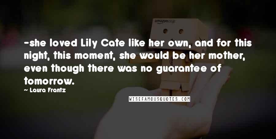 Laura Frantz Quotes: -she loved Lily Cate like her own, and for this night, this moment, she would be her mother, even though there was no guarantee of tomorrow.