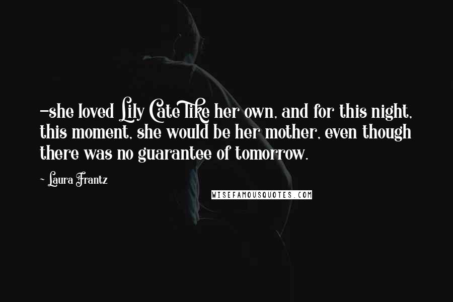 Laura Frantz Quotes: -she loved Lily Cate like her own, and for this night, this moment, she would be her mother, even though there was no guarantee of tomorrow.