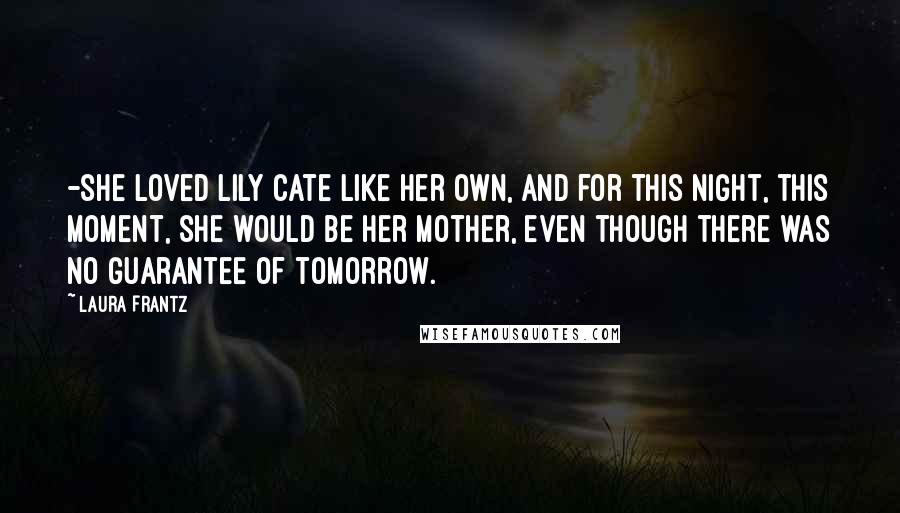 Laura Frantz Quotes: -she loved Lily Cate like her own, and for this night, this moment, she would be her mother, even though there was no guarantee of tomorrow.