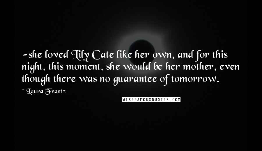 Laura Frantz Quotes: -she loved Lily Cate like her own, and for this night, this moment, she would be her mother, even though there was no guarantee of tomorrow.