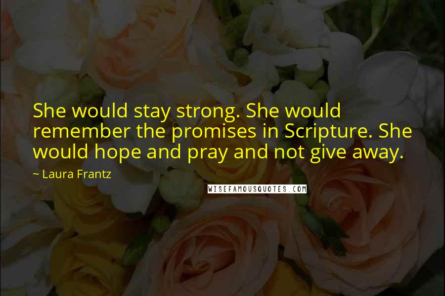 Laura Frantz Quotes: She would stay strong. She would remember the promises in Scripture. She would hope and pray and not give away.