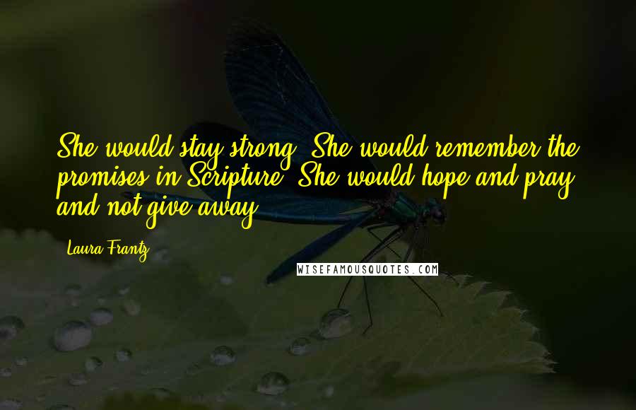 Laura Frantz Quotes: She would stay strong. She would remember the promises in Scripture. She would hope and pray and not give away.