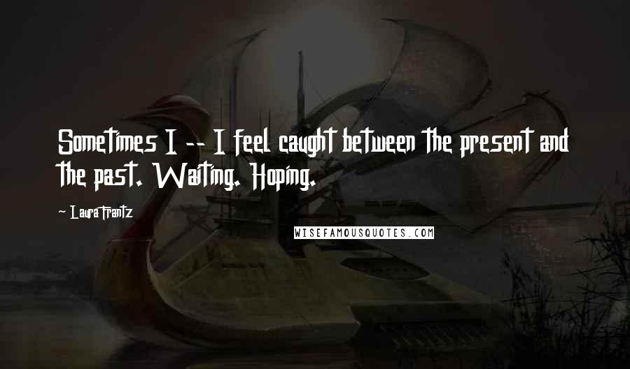 Laura Frantz Quotes: Sometimes I -- I feel caught between the present and the past. Waiting. Hoping.