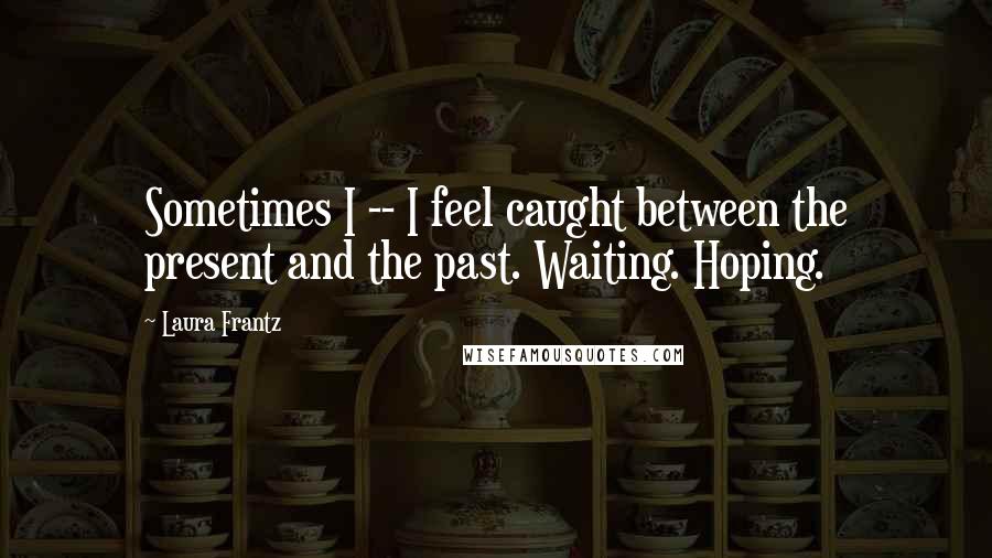 Laura Frantz Quotes: Sometimes I -- I feel caught between the present and the past. Waiting. Hoping.