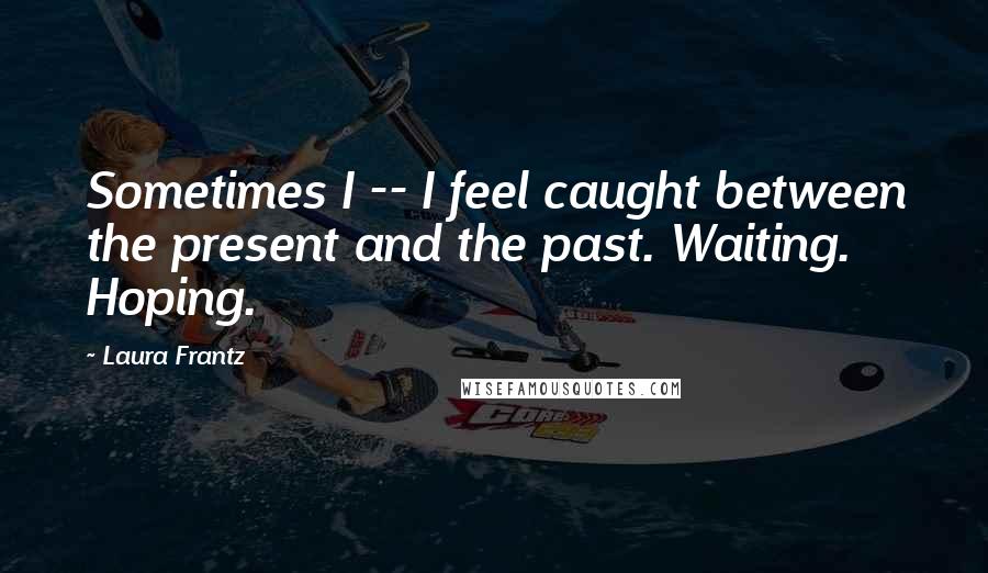 Laura Frantz Quotes: Sometimes I -- I feel caught between the present and the past. Waiting. Hoping.