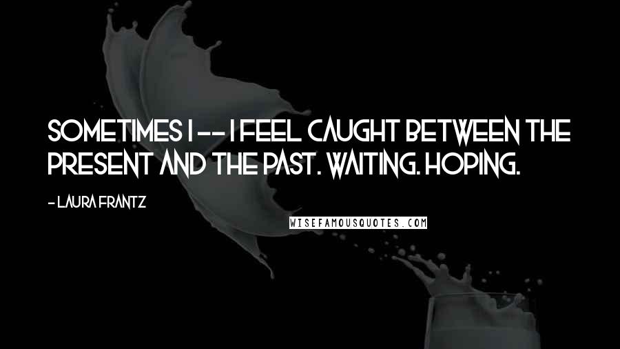 Laura Frantz Quotes: Sometimes I -- I feel caught between the present and the past. Waiting. Hoping.