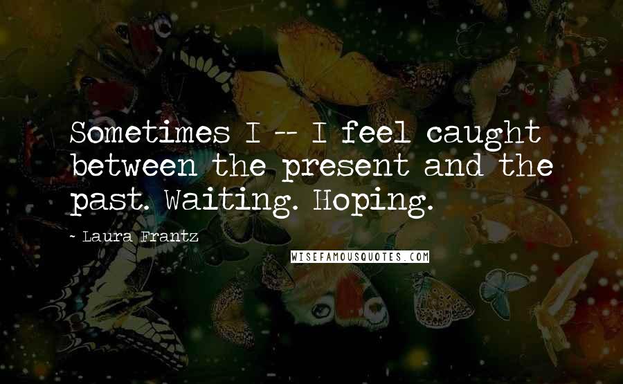 Laura Frantz Quotes: Sometimes I -- I feel caught between the present and the past. Waiting. Hoping.