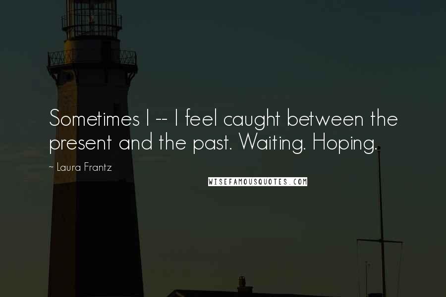 Laura Frantz Quotes: Sometimes I -- I feel caught between the present and the past. Waiting. Hoping.