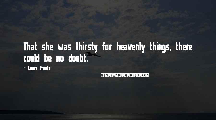 Laura Frantz Quotes: That she was thirsty for heavenly things, there could be no doubt.