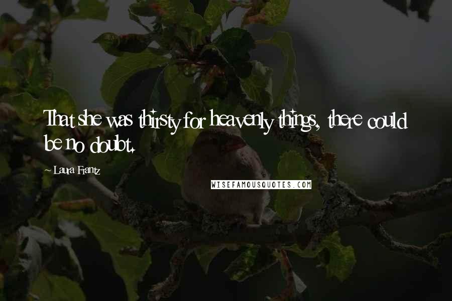 Laura Frantz Quotes: That she was thirsty for heavenly things, there could be no doubt.