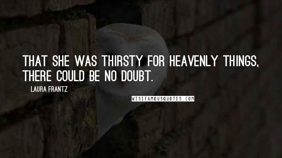 Laura Frantz Quotes: That she was thirsty for heavenly things, there could be no doubt.