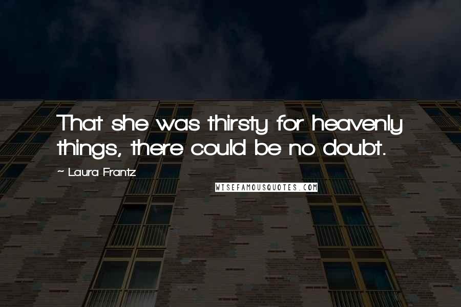 Laura Frantz Quotes: That she was thirsty for heavenly things, there could be no doubt.
