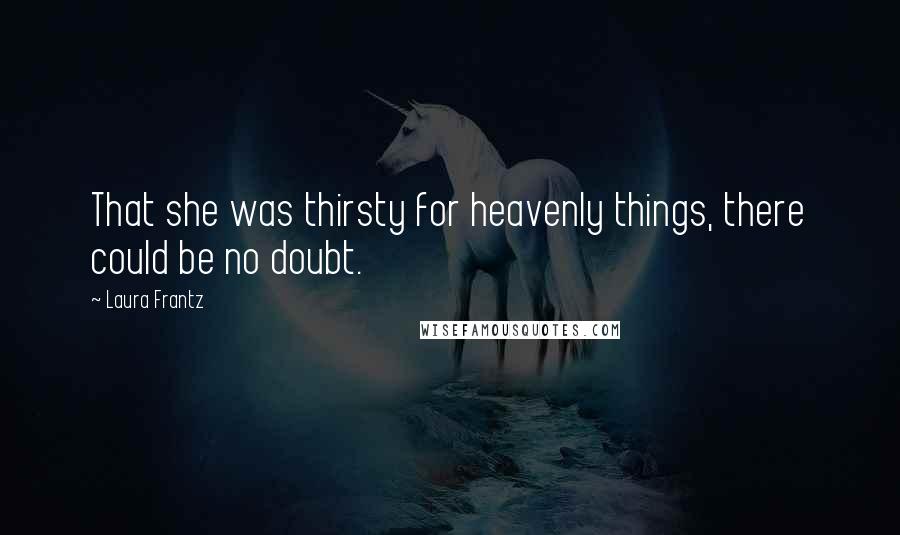 Laura Frantz Quotes: That she was thirsty for heavenly things, there could be no doubt.