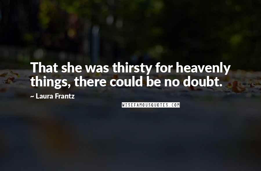 Laura Frantz Quotes: That she was thirsty for heavenly things, there could be no doubt.