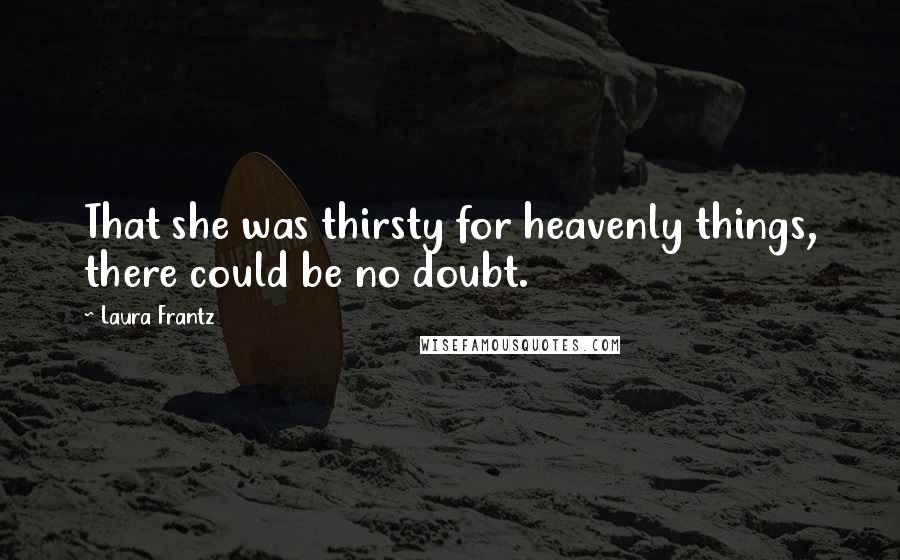 Laura Frantz Quotes: That she was thirsty for heavenly things, there could be no doubt.