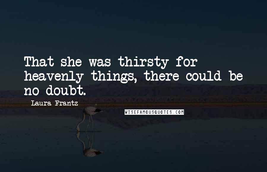 Laura Frantz Quotes: That she was thirsty for heavenly things, there could be no doubt.