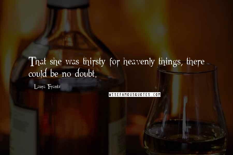 Laura Frantz Quotes: That she was thirsty for heavenly things, there could be no doubt.