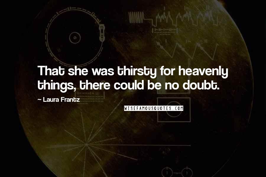 Laura Frantz Quotes: That she was thirsty for heavenly things, there could be no doubt.
