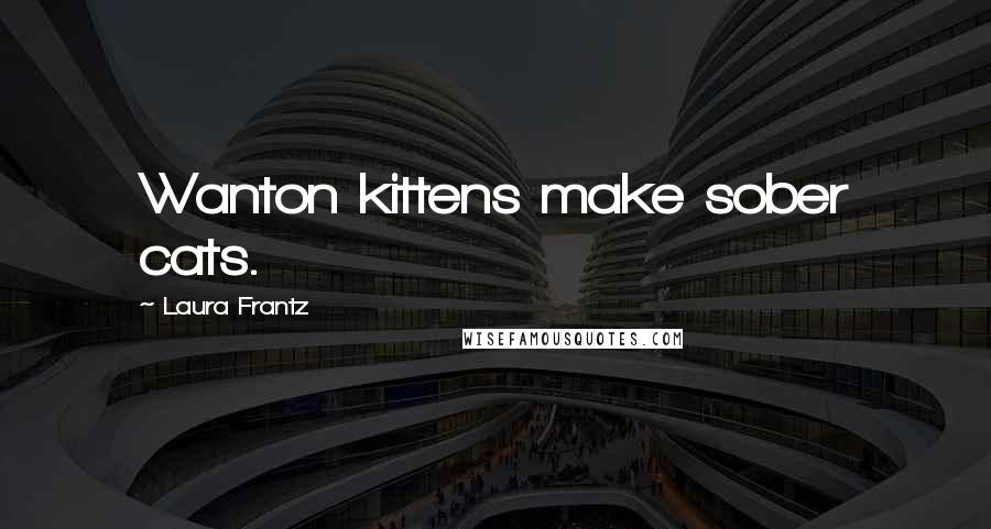 Laura Frantz Quotes: Wanton kittens make sober cats.