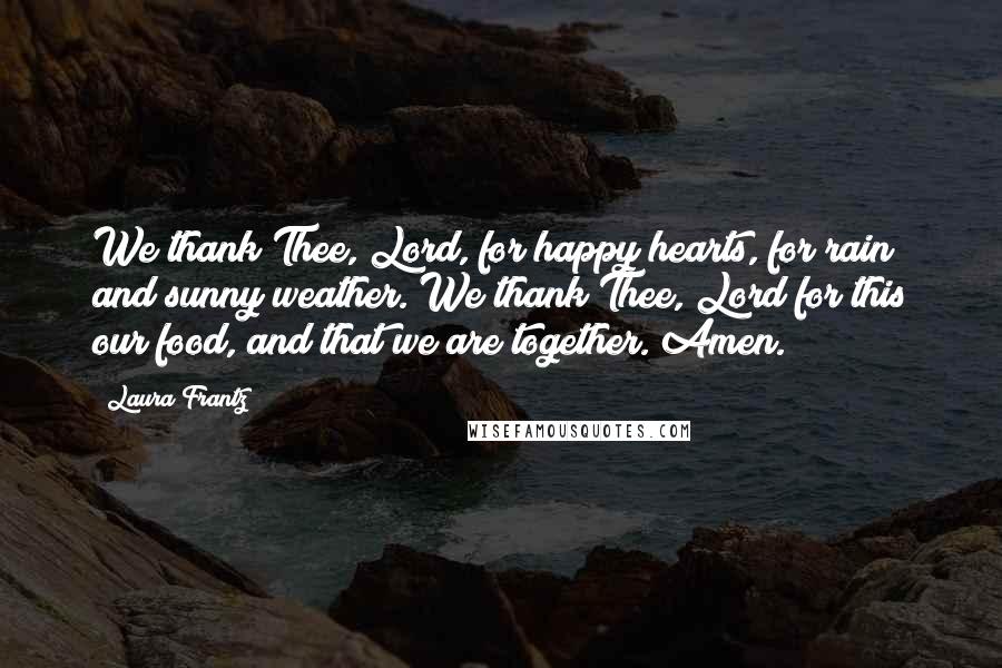 Laura Frantz Quotes: We thank Thee, Lord, for happy hearts, for rain and sunny weather. We thank Thee, Lord for this our food, and that we are together. Amen.