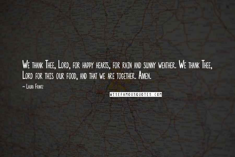 Laura Frantz Quotes: We thank Thee, Lord, for happy hearts, for rain and sunny weather. We thank Thee, Lord for this our food, and that we are together. Amen.