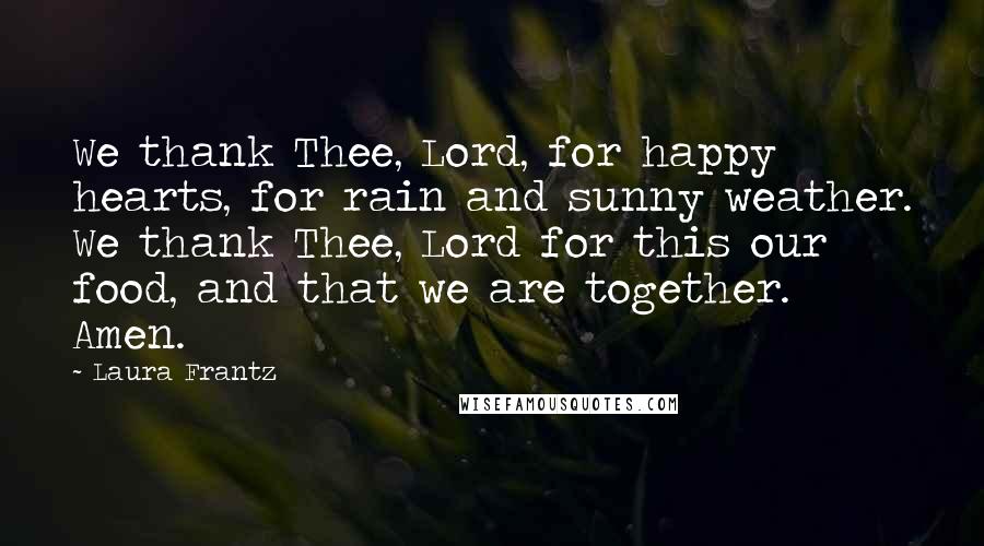 Laura Frantz Quotes: We thank Thee, Lord, for happy hearts, for rain and sunny weather. We thank Thee, Lord for this our food, and that we are together. Amen.
