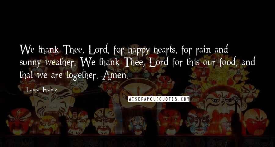 Laura Frantz Quotes: We thank Thee, Lord, for happy hearts, for rain and sunny weather. We thank Thee, Lord for this our food, and that we are together. Amen.