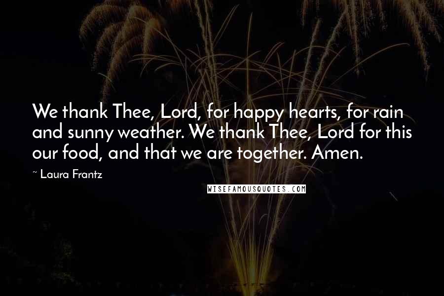 Laura Frantz Quotes: We thank Thee, Lord, for happy hearts, for rain and sunny weather. We thank Thee, Lord for this our food, and that we are together. Amen.