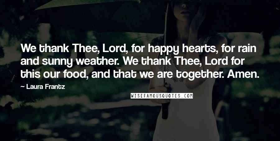 Laura Frantz Quotes: We thank Thee, Lord, for happy hearts, for rain and sunny weather. We thank Thee, Lord for this our food, and that we are together. Amen.