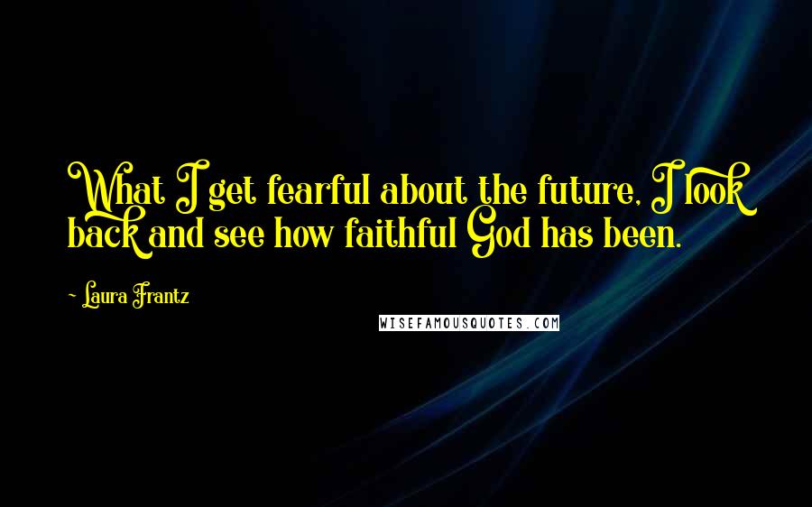 Laura Frantz Quotes: What I get fearful about the future, I look back and see how faithful God has been.
