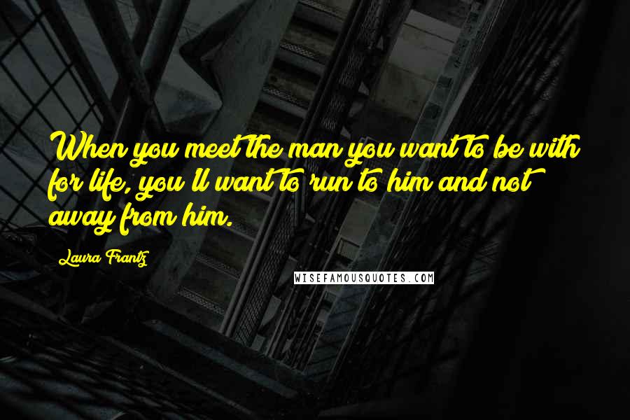 Laura Frantz Quotes: When you meet the man you want to be with for life, you'll want to run to him and not away from him.