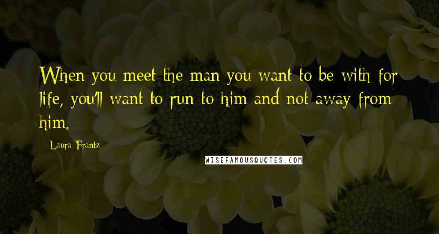 Laura Frantz Quotes: When you meet the man you want to be with for life, you'll want to run to him and not away from him.