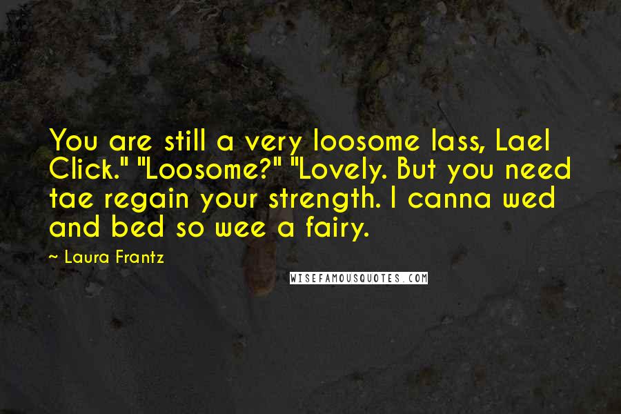 Laura Frantz Quotes: You are still a very loosome lass, Lael Click." "Loosome?" "Lovely. But you need tae regain your strength. I canna wed and bed so wee a fairy.