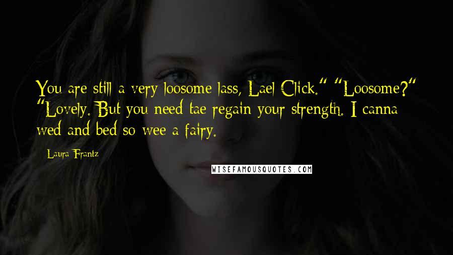 Laura Frantz Quotes: You are still a very loosome lass, Lael Click." "Loosome?" "Lovely. But you need tae regain your strength. I canna wed and bed so wee a fairy.