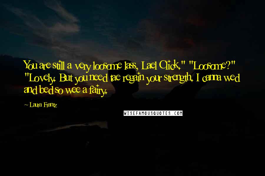 Laura Frantz Quotes: You are still a very loosome lass, Lael Click." "Loosome?" "Lovely. But you need tae regain your strength. I canna wed and bed so wee a fairy.