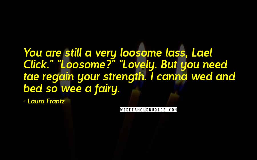 Laura Frantz Quotes: You are still a very loosome lass, Lael Click." "Loosome?" "Lovely. But you need tae regain your strength. I canna wed and bed so wee a fairy.