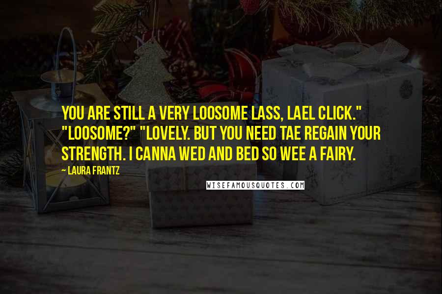 Laura Frantz Quotes: You are still a very loosome lass, Lael Click." "Loosome?" "Lovely. But you need tae regain your strength. I canna wed and bed so wee a fairy.