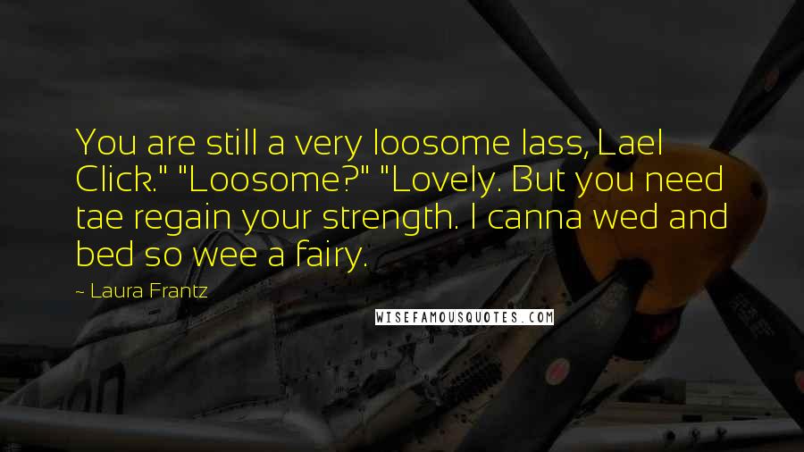 Laura Frantz Quotes: You are still a very loosome lass, Lael Click." "Loosome?" "Lovely. But you need tae regain your strength. I canna wed and bed so wee a fairy.