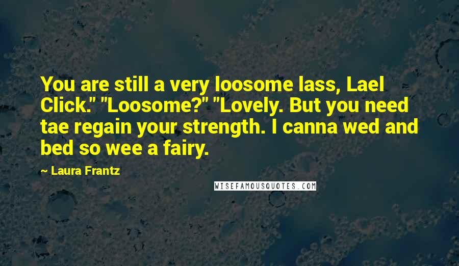 Laura Frantz Quotes: You are still a very loosome lass, Lael Click." "Loosome?" "Lovely. But you need tae regain your strength. I canna wed and bed so wee a fairy.