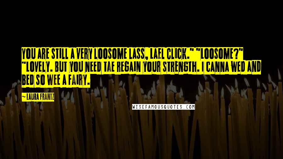Laura Frantz Quotes: You are still a very loosome lass, Lael Click." "Loosome?" "Lovely. But you need tae regain your strength. I canna wed and bed so wee a fairy.