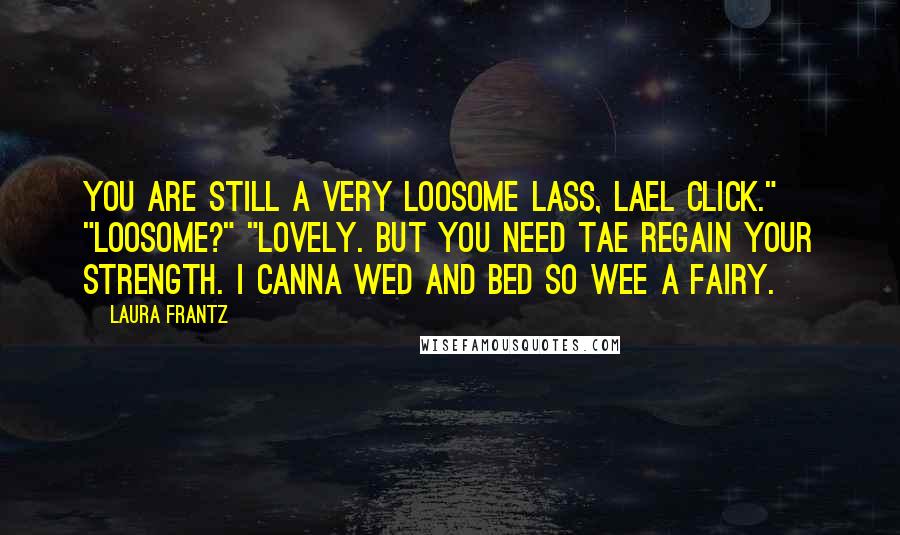 Laura Frantz Quotes: You are still a very loosome lass, Lael Click." "Loosome?" "Lovely. But you need tae regain your strength. I canna wed and bed so wee a fairy.