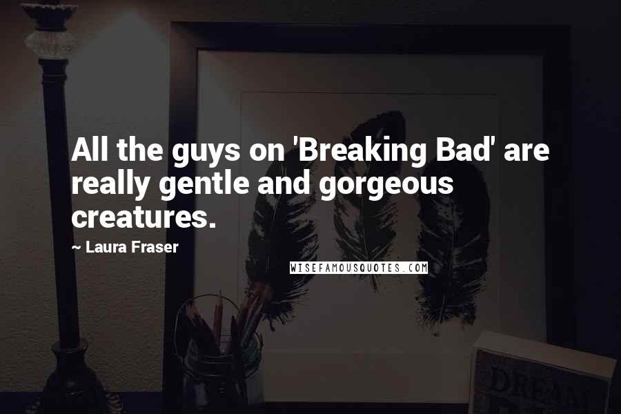 Laura Fraser Quotes: All the guys on 'Breaking Bad' are really gentle and gorgeous creatures.